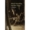 Alfred Maudslay and the Maya: A Biography