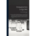 Fermented Liquors: a Treatise on Brewing, Distilling, Rectifying, and Manufacturing of Sugars, Wines, Spirits, and All Known Liquors, Inc