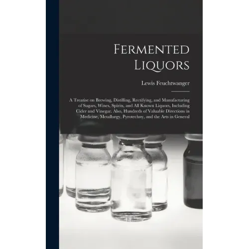 Fermented Liquors: a Treatise on Brewing, Distilling, Rectifying, and Manufacturing of Sugars, Wines, Spirits, and All Known Liquors, Inc