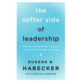 The Softer Side of Leadership: Essential Soft Skills That Transform Leaders and the People They Lead