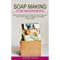 Soap Making for Beginners: Learn How to Make a Fragrant and Colorful Soap at Home (Step-by-step Guide for Diy Soaps to Start Up a Business)