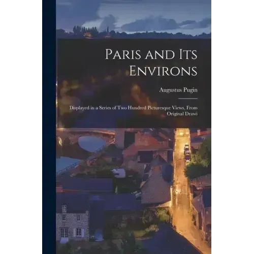 Paris and its Environs: Displayed in a Series of two Hundred Picturesque Views, From Original Drawi