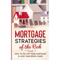 Mortgage Strategies of the Rich: How to Pay Off Your Mortgage in Less Than Seven Years