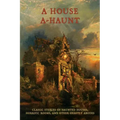 A House A-Haunt: Classic Stories of Haunted Houses, Horrific Rooms, and Other Ghastly Abodes
