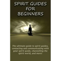 Spirit Guides for Beginners: The ultimate guide to spirit guides, contacting and communicating with your spirit guide, channelling the spirit world