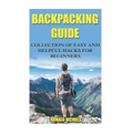 Backpacking Guide: Collection Of Easy and Helpful Hacks For Beginners