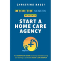 Ditch the Scrubs Presents Start a Homecare Agency: Your Complete Guide to Leaving Bedside Nursing and Starting a Profitable Home Care Agency