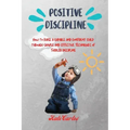 Positive Discipline: How to Raise a Capable and Confident Child through Simple and Effective Techniques of Toddler Discipline