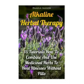 Alkaline Herbal Therapy: 15 Tutorials How To Combine And Use Medicinal Herbs To Heal Illnesses Without Pills