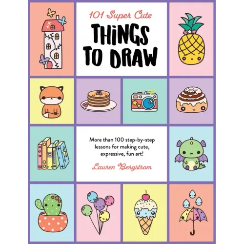 101 Super Cute Things to Draw: More Than 100 Step-By-Step Lessons for Making Cute, Expressive, Fun Art!