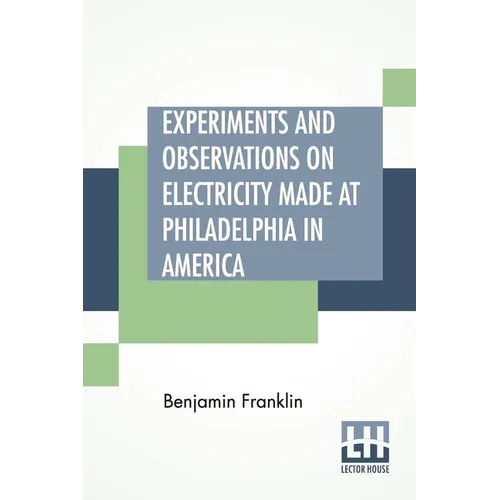 Experiments And Observations On Electricity Made At Philadelphia In America: And Communicated In Several Letters To Mr. P. Collinson, Of London
