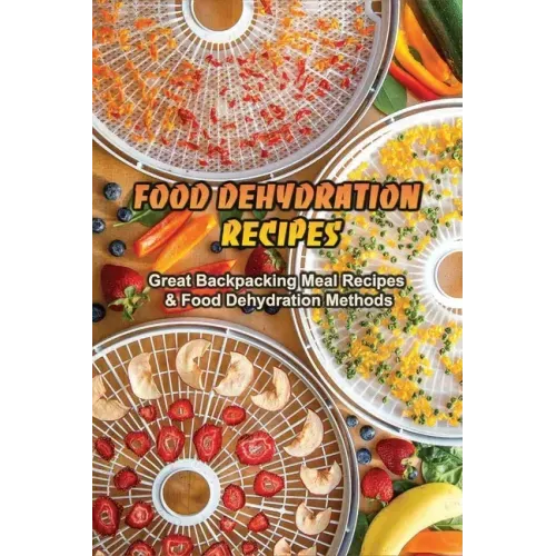 Food Dehydration Recipes: Great Backpacking Meal Recipes & Food Dehydration Methods: Dehydrating Meal Recipes