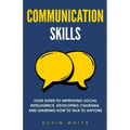 Communication Skills: Your Guide to Improving Social Intelligence, Developing Charisma, and Learning How to Talk to Anyone