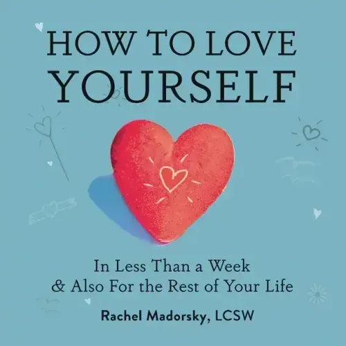 How to Love Yourself: In Less Than a Week and Also for the Rest of Your Life