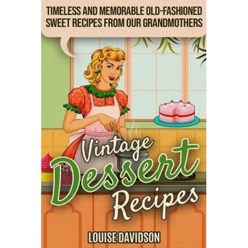 Vintage Dessert Recipes: Timeless and Memorable Old-Fashioned Sweet Recipes from Our Grandmothers