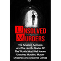 Unsolved Murders: The Amazing Accounts And Horrific Stories Of The Worlds Most Well Known Unsolved Murders, Murder Mysteries And Unsolved Crimes