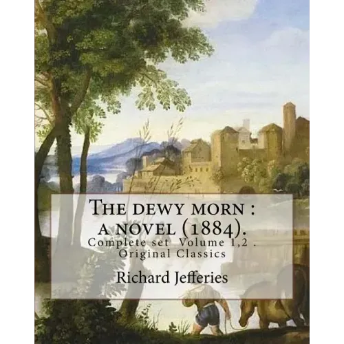 The dewy morn: a novel (1884). By: Richard Jefferies ( Complete set Volume 1,2 ).: Novel in two volumes ( Complete set Volume 1,2 ). Original Classics