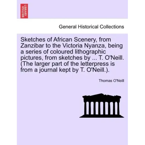 Sketches of African Scenery, from Zanzibar to the Victoria Nyanza, Being a Series of Coloured Lithographic Pictures, from Sketches by ... T. O'Neill.