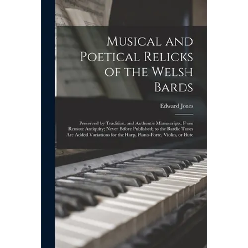 Musical and Poetical Relicks of the Welsh Bards: Preserved by Tradition, and Authentic Manuscripts, From Remote Antiquity; Never Before Published; to