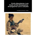 Giulio Abondante: Lute Music of the Renaissance Arranged for Low G Ukulele