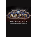 The Ultimate Updated World of Warcraft Beginner Guide: : Everything Newbie Need to Know about World of Warcraft