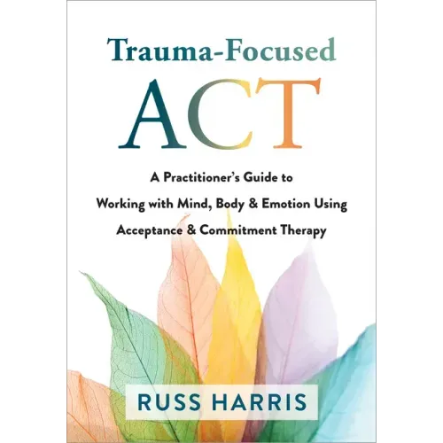 Trauma-Focused ACT: A Practitioner's Guide to Working with Mind, Body, and Emotion Using Acceptance and Commitment Therapy