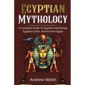 Egyptian Mythology: A Comprehensive Guide to Ancient Egypt