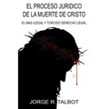 El Proceso Juridico de la Muerte de Cristo: El Mas Ilegal y Torcido Derecho Legal