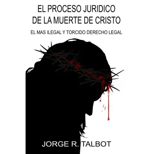 El Proceso Juridico de la Muerte de Cristo: El Mas Ilegal y Torcido Derecho Legal