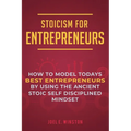 Stoicism for Entrepreneurs: How to Model Todays Best Entrepreneurs by Using the Ancient Stoic Self Disciplined Mindset