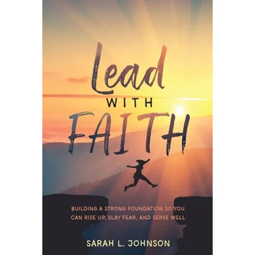 Lead with FAITH: Building a Strong Foundation so You Can Rise Up, Slay Fear, and Serve Well