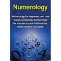 Numerology: Numerology for beginners, and how to use numerology and numbers for success in your relationships, career, dreams, and goals!