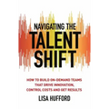 Navigating the Talent Shift: How to Build On-Demand Teams That Drive Innovation, Control Costs, and Get Results
