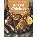 50 Delicious Baked Chicken Recipes: A Must-have Baked Chicken Cookbook for Everyone