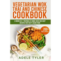 Vegetarian Wok Thai And Chinese Cookbook: 3 Books In 1: Prepare At Home Over 200 Easy Recipes For Tasty Asian Food