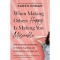 When Making Others Happy Is Making You Miserable: How to Break the Pattern of People Pleasing and Confidently Live Your Life