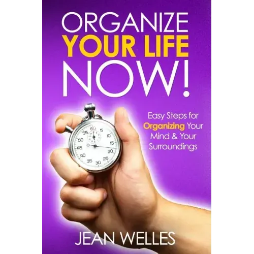Organize Your Life NOW: Easy Steps For Organizing Your Mind & Your Surroundings