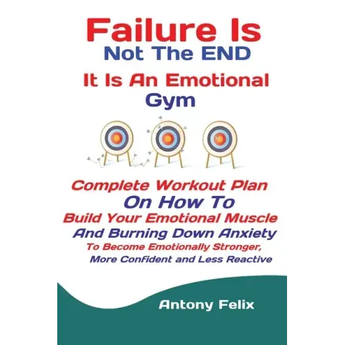 Failure Is Not The END It Is An Emotional Gym: Complete Workout Plan On How To Build Your Emotional Muscle And Burning Down Anxiety To Become Emotiona