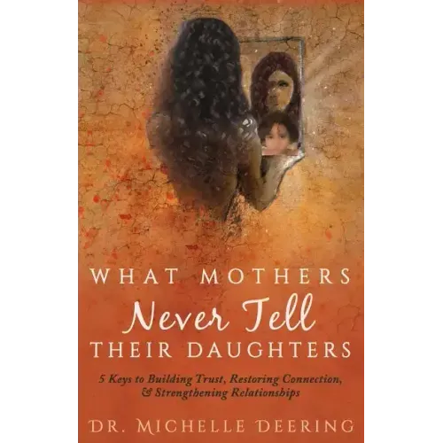 What Mothers Never Tell Their Daughters: 5 Keys to Building Trust, Restoring Connection, & Strengthening Relationships