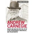 Andrew Carnegie - Insight and Analysis into the Life of a True Entrepreneur, Industrialist, and Philanthropist