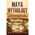 Maya Mythology: Captivating Maya Myths of Gods, Goddesses and Legendary Creatures
