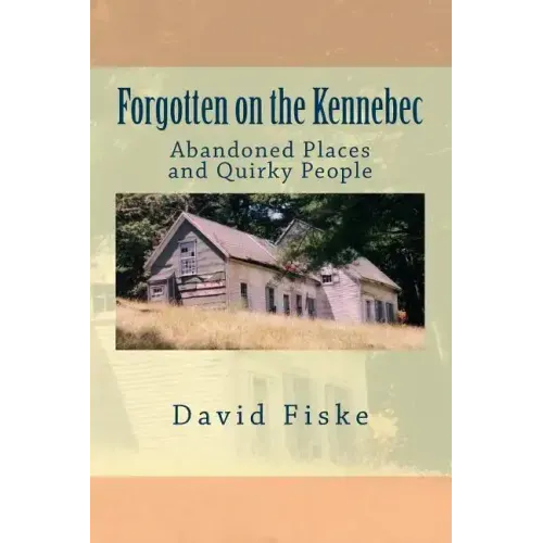 Forgotten on the Kennebec: Abandoned Places and Quirky People