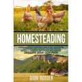 Homesteading: A Comprehensive Homestead Guide to Self-Sufficiency, Raising Backyard Chickens, and Mini Farming, Including Gardening