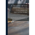 A Treatise of the Five Orders of Columns in Architecture: Viz. Toscan, Doric, Ionic, Corinthian and Composite ... to Which is Annex'd, a Discourse Con