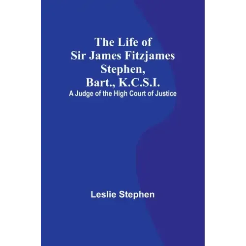 The Life of Sir James Fitzjames Stephen, Bart., K.C.S.I.: A Judge of the High Court of Justice