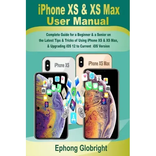 iPhone XS & XS Max User Manual: Complete Guide for a Beginner & a Senior on the Latest Tips & Tricks of Using iPhone XS & XS Max, & Upgrading iOS 12 t