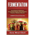 Fermentation: Fermentation for Beginners, Fermentation Recipes rich in Probiotics, Enzymes, Vitamins, Minerals - LEARN To Ferment Foods Now