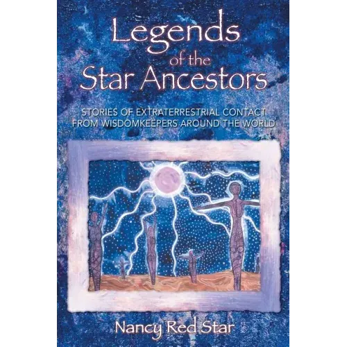 Legends of the Star Ancestors: Stories of Extraterrestrial Contact from Wisdomkeepers Around the World