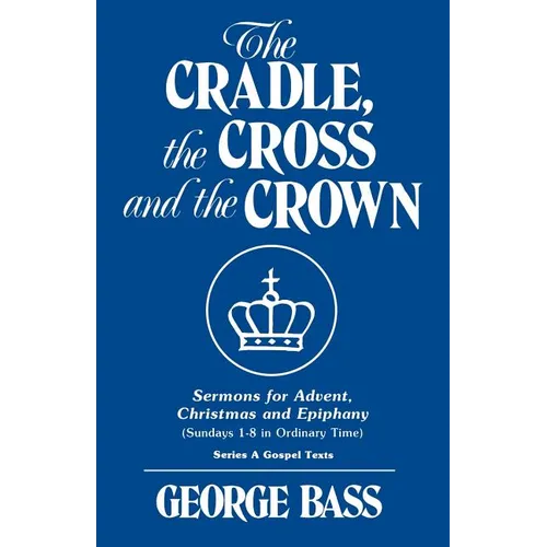 The Cradle, the Cross and the Crown: Sermons for Advent, Christmas and Epiphany (Sundays 1-8 in Ordinary Time): Series a Gospel Texts
