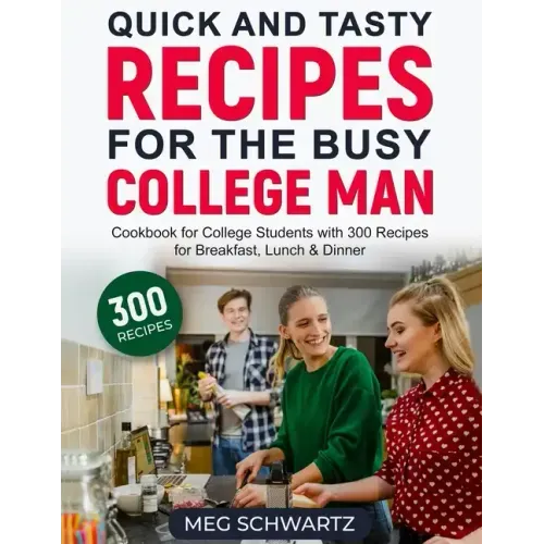 Quick and Tasty Recipes for the Busy College Man: Cookbook for College Students with 300 Recipes for Breakfast, Lunch & Dinner